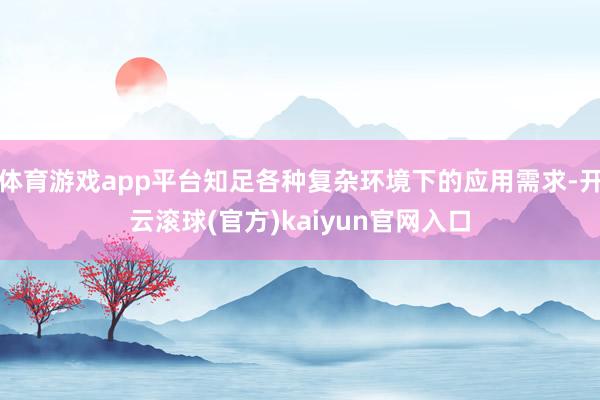 体育游戏app平台知足各种复杂环境下的应用需求-开云滚球(官方)kaiyun官网入口