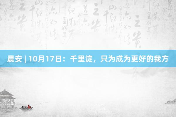 晨安 | 10月17日：千里淀，只为成为更好的我方