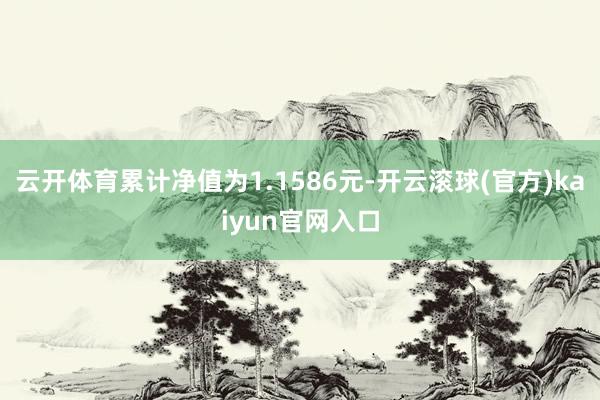 云开体育累计净值为1.1586元-开云滚球(官方)kaiyun官网入口