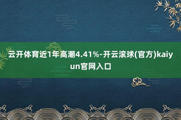 云开体育近1年高潮4.41%-开云滚球(官方)kaiyun官网入口