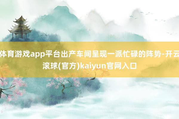 体育游戏app平台出产车间呈现一派忙碌的阵势-开云滚球(官方)kaiyun官网入口