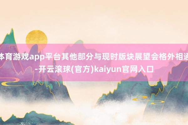 体育游戏app平台其他部分与现时版块展望会格外相通-开云滚球(官方)kaiyun官网入口