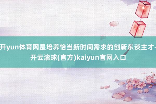 开yun体育网是培养恰当新时间需求的创新东谈主才-开云滚球(官方)kaiyun官网入口