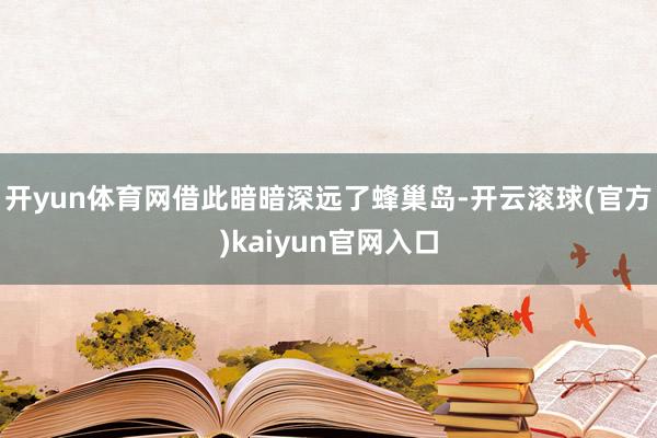 开yun体育网借此暗暗深远了蜂巢岛-开云滚球(官方)kaiyun官网入口