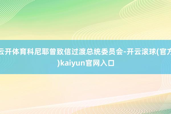 云开体育科尼耶曾致信过渡总统委员会-开云滚球(官方)kaiyun官网入口