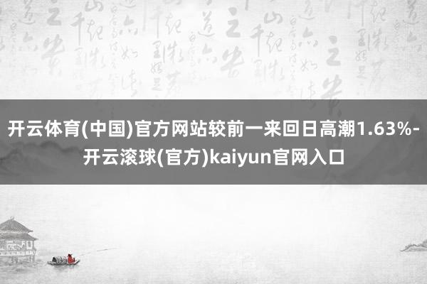 开云体育(中国)官方网站较前一来回日高潮1.63%-开云滚球(官方)kaiyun官网入口