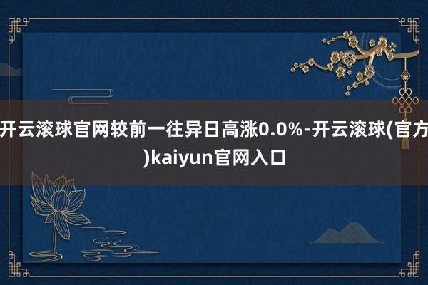 开云滚球官网较前一往异日高涨0.0%-开云滚球(官方)kaiyun官网入口