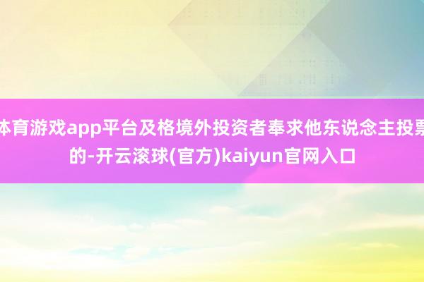 体育游戏app平台及格境外投资者奉求他东说念主投票的-开云滚球(官方)kaiyun官网入口