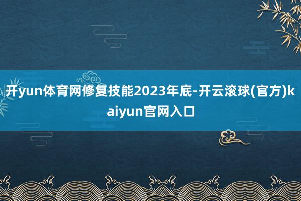 开yun体育网修复技能2023年底-开云滚球(官方)kaiyun官网入口