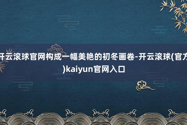 开云滚球官网构成一幅美艳的初冬画卷-开云滚球(官方)kaiyun官网入口