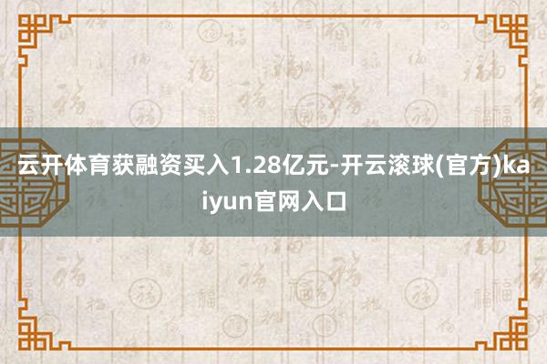 云开体育获融资买入1.28亿元-开云滚球(官方)kaiyun官网入口