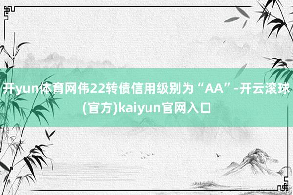 开yun体育网伟22转债信用级别为“AA”-开云滚球(官方)kaiyun官网入口