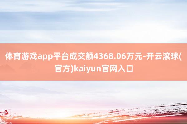 体育游戏app平台成交额4368.06万元-开云滚球(官方)kaiyun官网入口