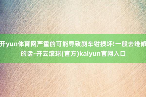 开yun体育网严重的可能导致刹车钳损坏!一般去维修的话-开云滚球(官方)kaiyun官网入口