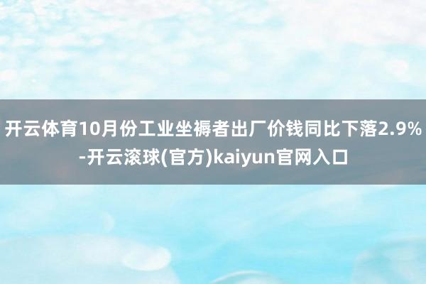 开云体育10月份工业坐褥者出厂价钱同比下落2.9%-开云滚球(官方)kaiyun官网入口