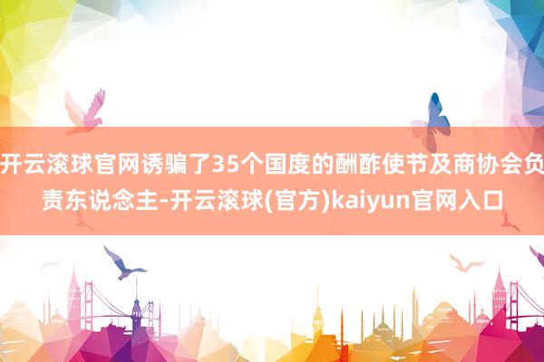 开云滚球官网诱骗了35个国度的酬酢使节及商协会负责东说念主-开云滚球(官方)kaiyun官网入口