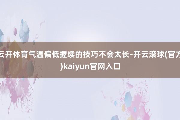 云开体育气温偏低握续的技巧不会太长-开云滚球(官方)kaiyun官网入口