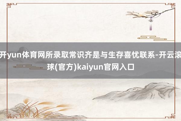 开yun体育网所录取常识齐是与生存喜忧联系-开云滚球(官方)kaiyun官网入口