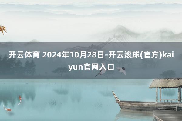 开云体育 2024年10月28日-开云滚球(官方)kaiyun官网入口