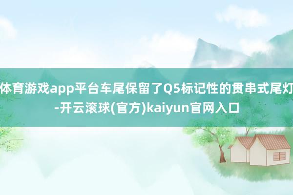 体育游戏app平台车尾保留了Q5标记性的贯串式尾灯-开云滚球(官方)kaiyun官网入口