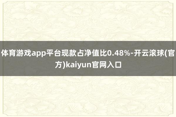 体育游戏app平台现款占净值比0.48%-开云滚球(官方)kaiyun官网入口