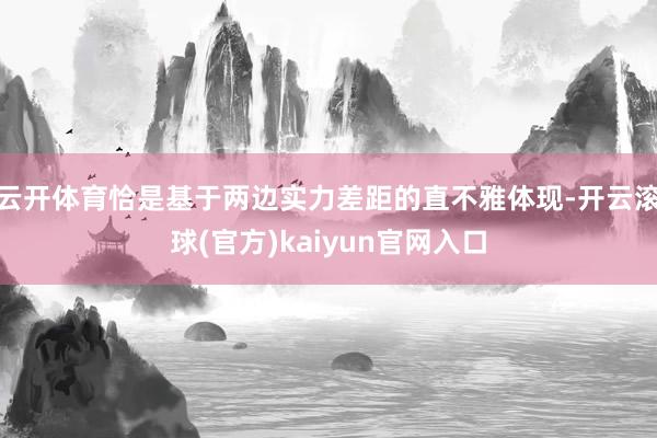 云开体育恰是基于两边实力差距的直不雅体现-开云滚球(官方)kaiyun官网入口