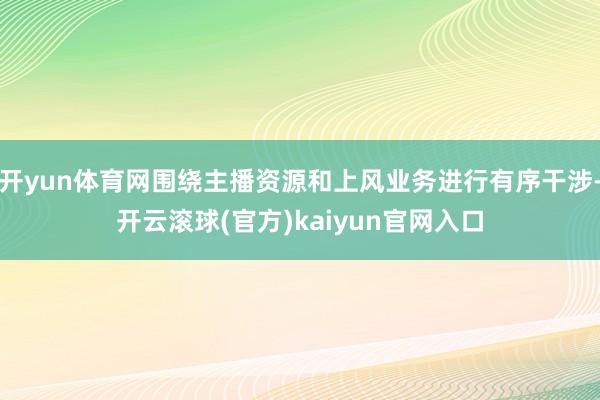 开yun体育网围绕主播资源和上风业务进行有序干涉-开云滚球(官方)kaiyun官网入口