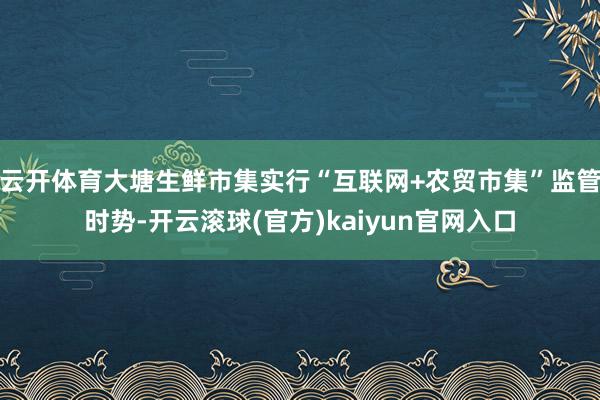 云开体育大塘生鲜市集实行“互联网+农贸市集”监管时势-开云滚球(官方)kaiyun官网入口