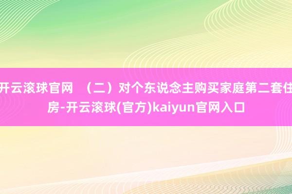 开云滚球官网  （二）对个东说念主购买家庭第二套住房-开云滚球(官方)kaiyun官网入口