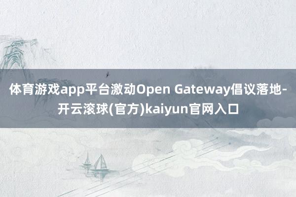 体育游戏app平台激动Open Gateway倡议落地-开云滚球(官方)kaiyun官网入口