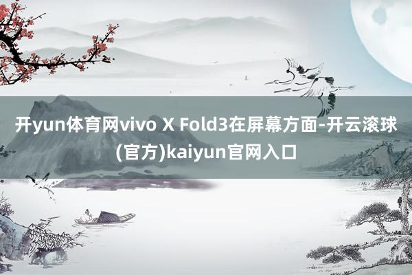 开yun体育网vivo X Fold3在屏幕方面-开云滚球(官方)kaiyun官网入口