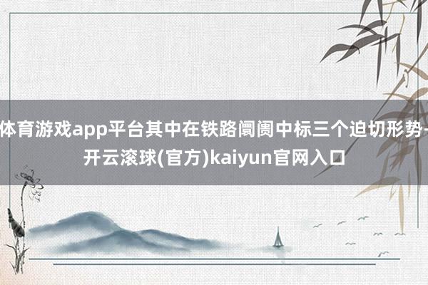 体育游戏app平台其中在铁路阛阓中标三个迫切形势-开云滚球(官方)kaiyun官网入口