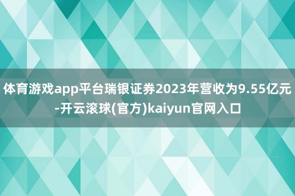 体育游戏app平台瑞银证券2023年营收为9.55亿元-开云滚球(官方)kaiyun官网入口