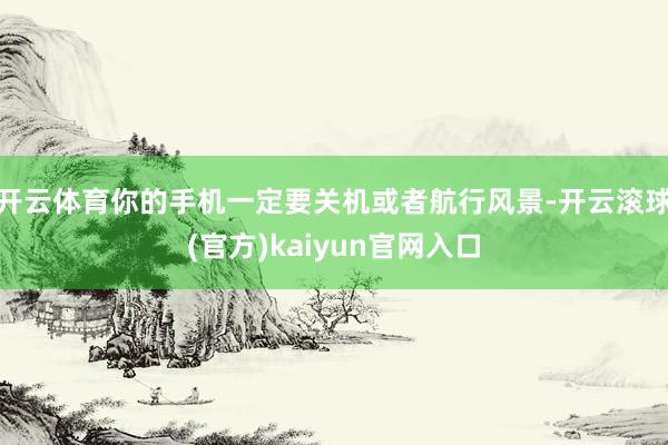 开云体育你的手机一定要关机或者航行风景-开云滚球(官方)kaiyun官网入口