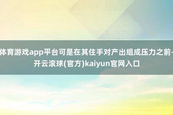 体育游戏app平台可是在其住手对产出组成压力之前-开云滚球(官方)kaiyun官网入口