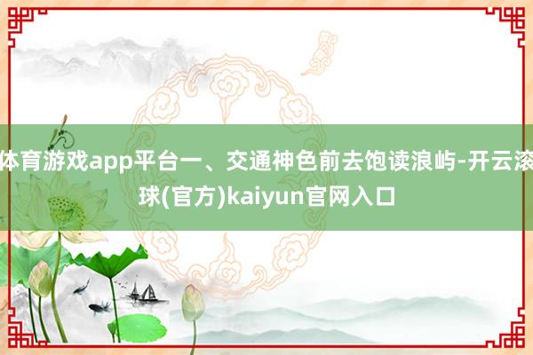 体育游戏app平台一、交通神色前去饱读浪屿-开云滚球(官方)kaiyun官网入口