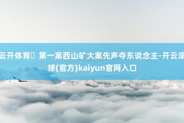 云开体育	第一案西山矿大案先声夺东说念主-开云滚球(官方)kaiyun官网入口