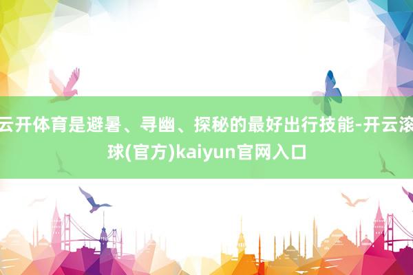 云开体育是避暑、寻幽、探秘的最好出行技能-开云滚球(官方)kaiyun官网入口