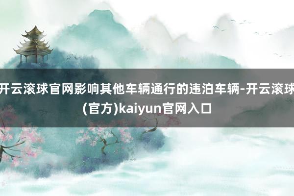 开云滚球官网影响其他车辆通行的违泊车辆-开云滚球(官方)kaiyun官网入口