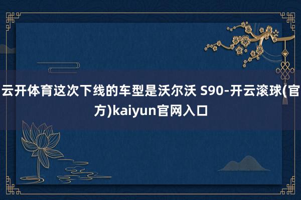 云开体育这次下线的车型是沃尔沃 S90-开云滚球(官方)kaiyun官网入口