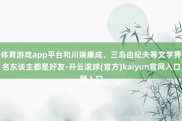 体育游戏app平台和川端康成、三岛由纪夫等文学界名东谈主都是好友-开云滚球(官方)kaiyun官网入口