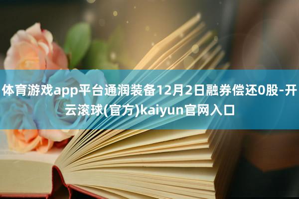 体育游戏app平台通润装备12月2日融券偿还0股-开云滚球(官方)kaiyun官网入口