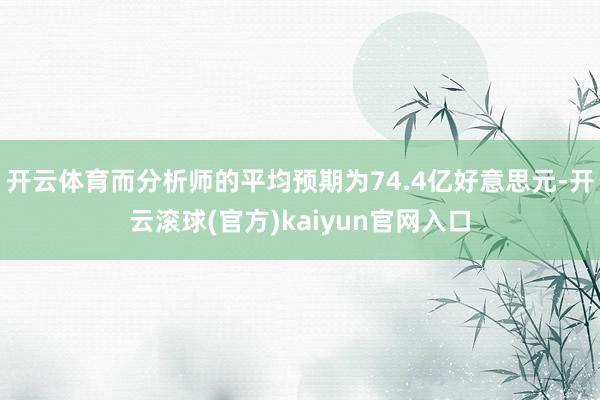 开云体育而分析师的平均预期为74.4亿好意思元-开云滚球(官方)kaiyun官网入口