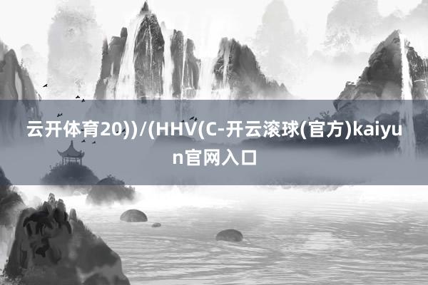 云开体育20))/(HHV(C-开云滚球(官方)kaiyun官网入口