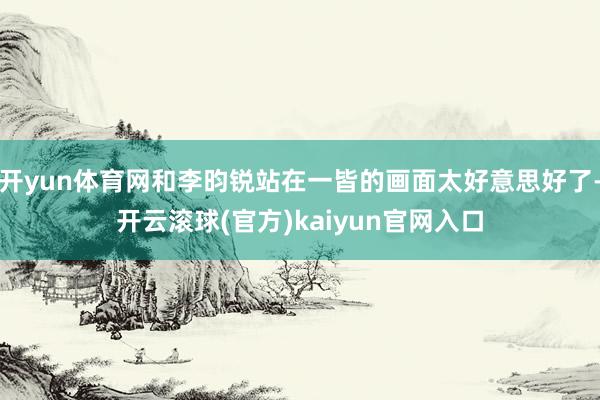 开yun体育网和李昀锐站在一皆的画面太好意思好了-开云滚球(官方)kaiyun官网入口