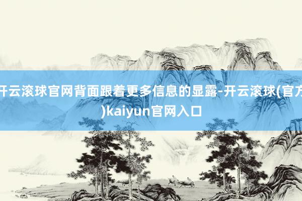 开云滚球官网背面跟着更多信息的显露-开云滚球(官方)kaiyun官网入口