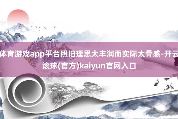 体育游戏app平台照旧理思太丰润而实际太骨感-开云滚球(官方)kaiyun官网入口