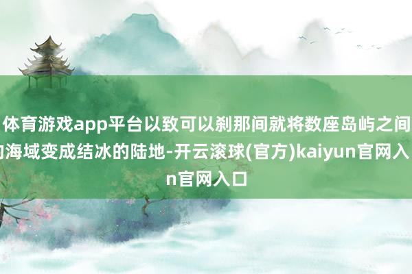 体育游戏app平台以致可以刹那间就将数座岛屿之间的海域变成结冰的陆地-开云滚球(官方)kaiyun官网入口