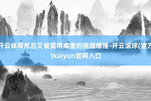 开云体育然后又被莫得库里的骁雄爆锤-开云滚球(官方)kaiyun官网入口