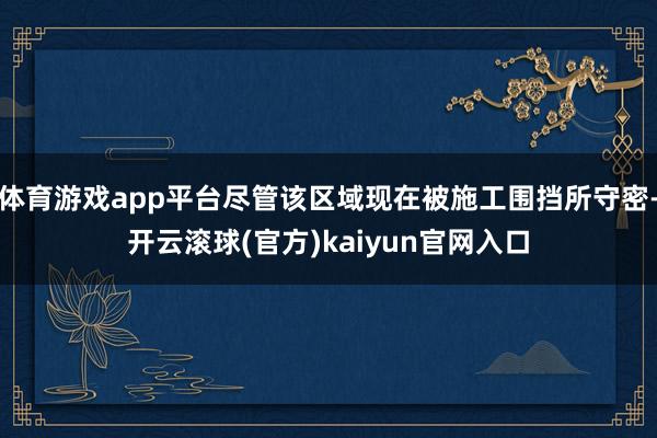 体育游戏app平台尽管该区域现在被施工围挡所守密-开云滚球(官方)kaiyun官网入口